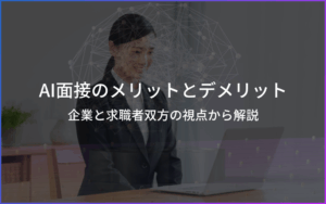 AI面接のメリットとデメリットを企業と求職者双方の視点から解説！