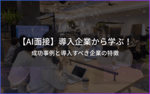 【AI面接】導入企業から学ぶ！成功事例と導入すべき企業の特徴